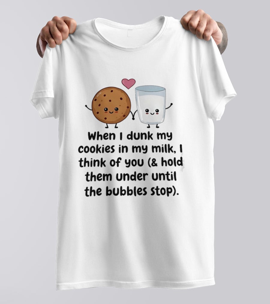 When I Dunk My Cookies In My Milk I Think Of You & Hold Them Under Until The Bubbles Stop T-Shirt