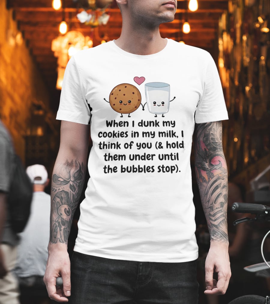 When I Dunk My Cookies In My Milk I Think Of You & Hold Them Under Until The Bubbles Stop T-Shirt