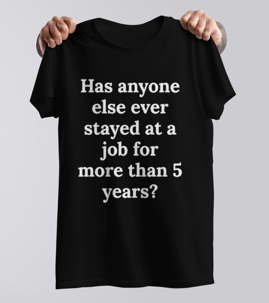 Has Anyone Else Ever Stayed At A Job For More Than 5 Years T-Shirt