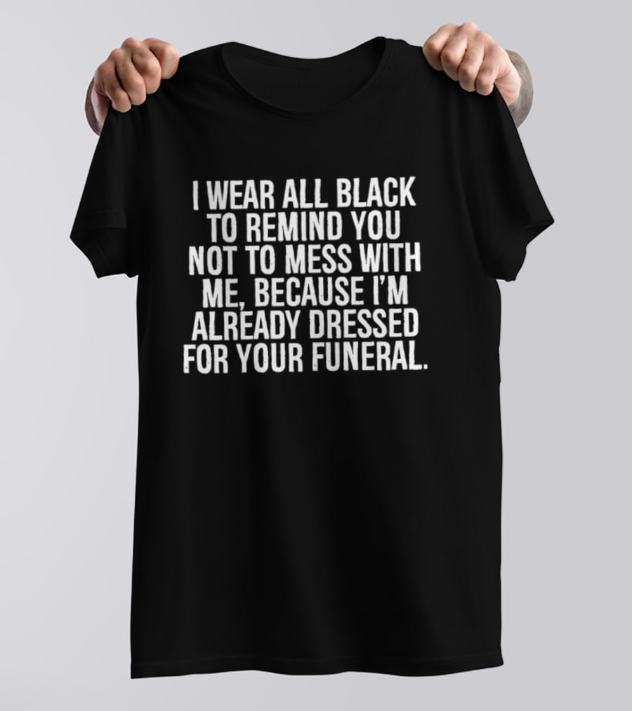 I Wear All Black To Remind You Not To Mess With Me Because I'm Already Dressed For Your Funeral T-Shirt