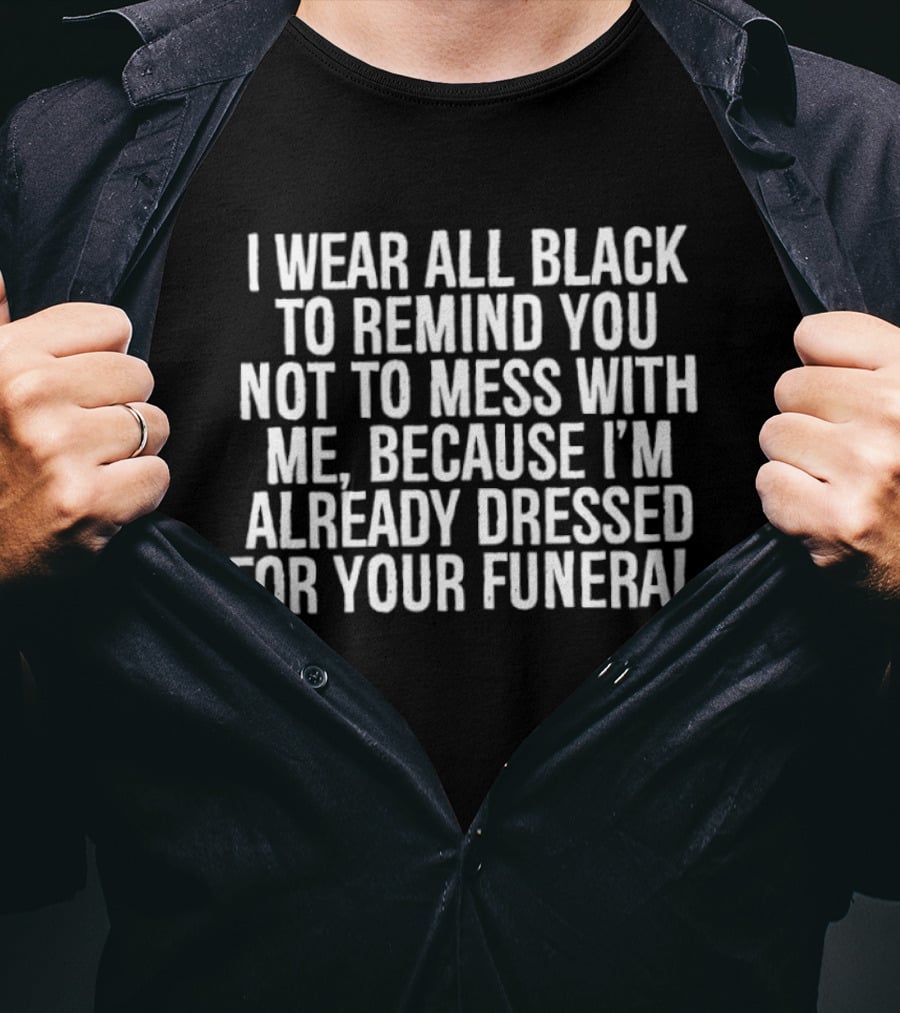 I Wear All Black To Remind You Not To Mess With Me Because I'm Already Dressed For Your Funeral T-Shirt