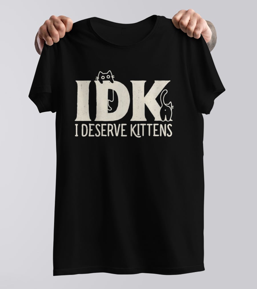 IDK I Deserve Kittens Cat Lover Humor T-Shirt