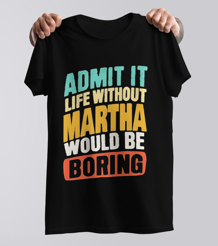 Admit It Life Without Martha Would Be Boring T-Shirt