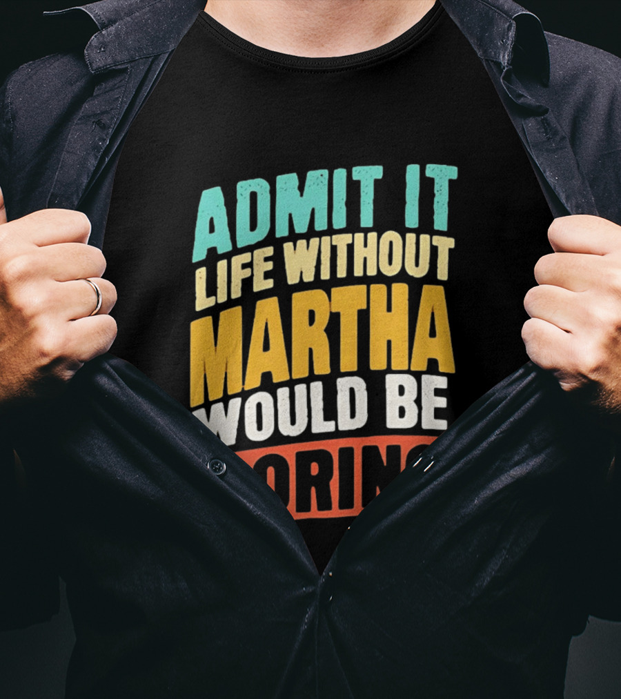 Admit It Life Without Martha Would Be Boring T-Shirt