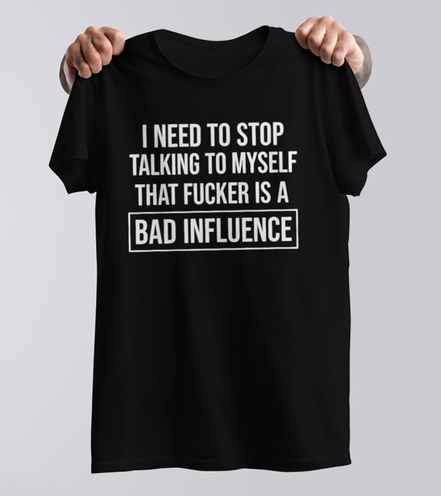 I Need To Stop Talking To Myself That Fucker Is A Bad Influence T-Shirt