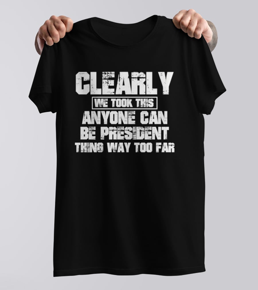 Clearly We Took This Anyone Can Be President Thing Way Too Far T-Shirt