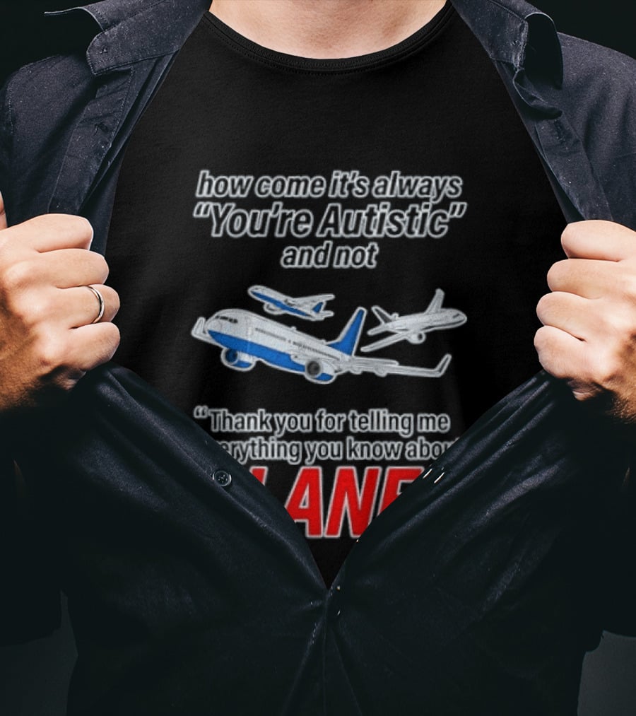 How Come It's Always You're Autistic And Not Thank You For Telling Me Everything You Know About Planes T-Shirt