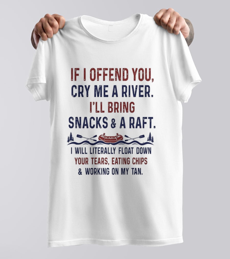 If I Offend You Cry Me A River I'll Bring Snacks And A Raft Float Down Your Tears Eating Chips T-Shirt
