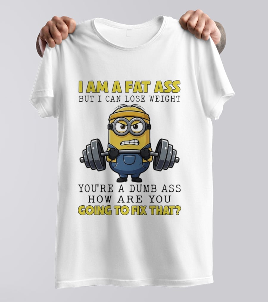 Minions Gym I Am Fat Ass But I Can Lose Weight You're A Dumb Ass How Are You Going To Fix That Fitness Humor T-Shirt