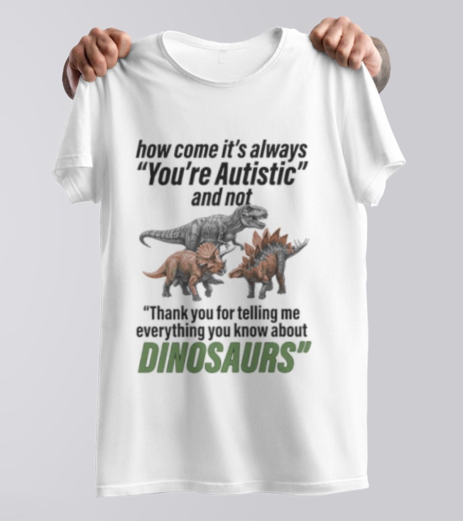How Come It's Always You're Autistic And Not Thank You For Telling Me Everything You Know About Dinosaurs T-Shirt