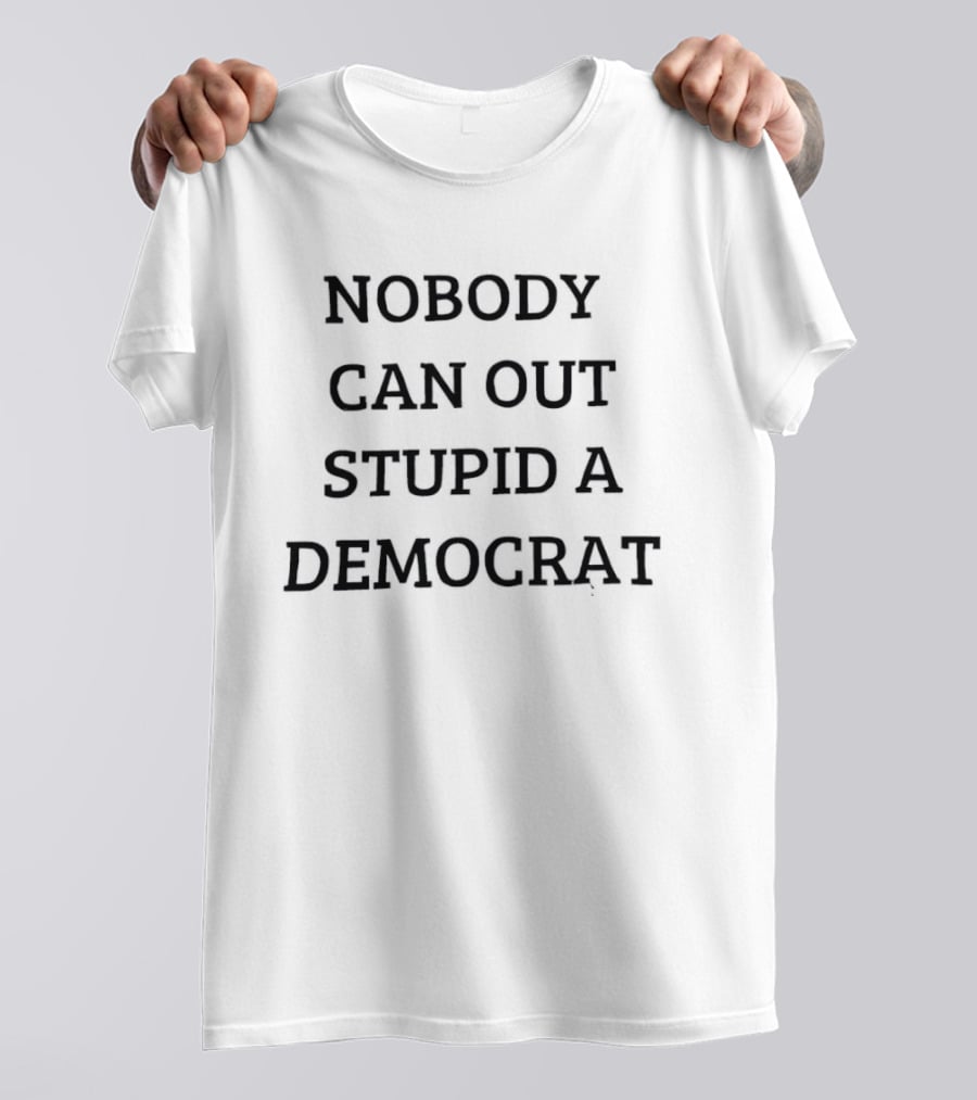 Nobody Can Out Stupid A Democrat Political Humor T-Shirt