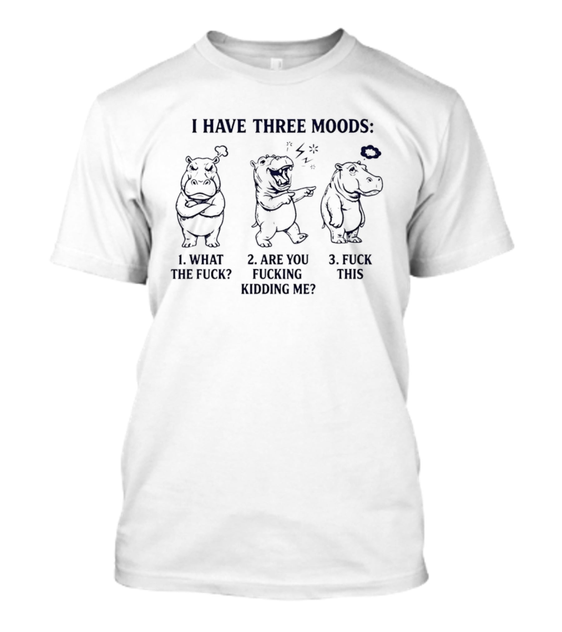 I Have Three Moods: 1 What The Fuck 2 Are You Fucking Kidding Me 3 Fuck This Hippo T-Shirt