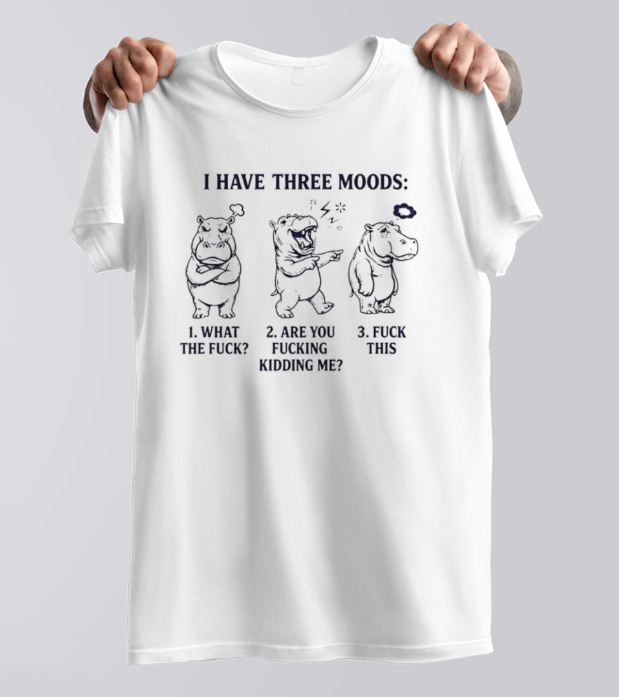 I Have Three Moods: 1 What The Fuck 2 Are You Fucking Kidding Me 3 Fuck This Hippo T-Shirt
