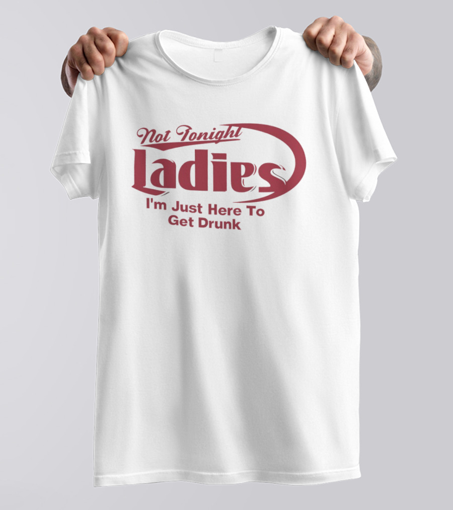 Not Tonight Ladies I'm Just Here To Get Drunk T-Shirt