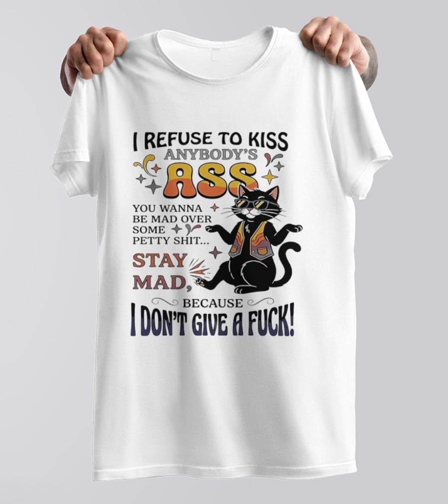 I Refuse To Kiss Anybody's Ass Stay Mad I Don't Give A Fuck Cat T-Shirt