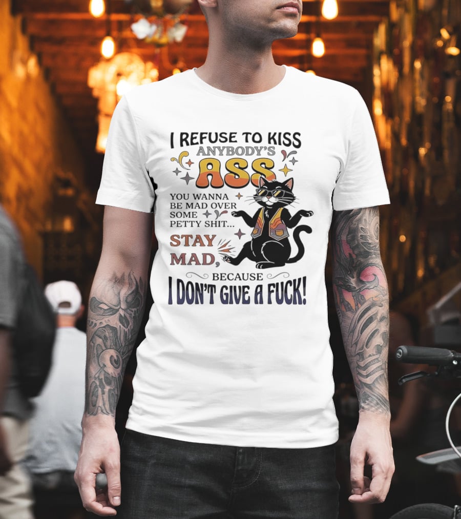 I Refuse To Kiss Anybody's Ass Stay Mad I Don't Give A Fuck Cat T-Shirt