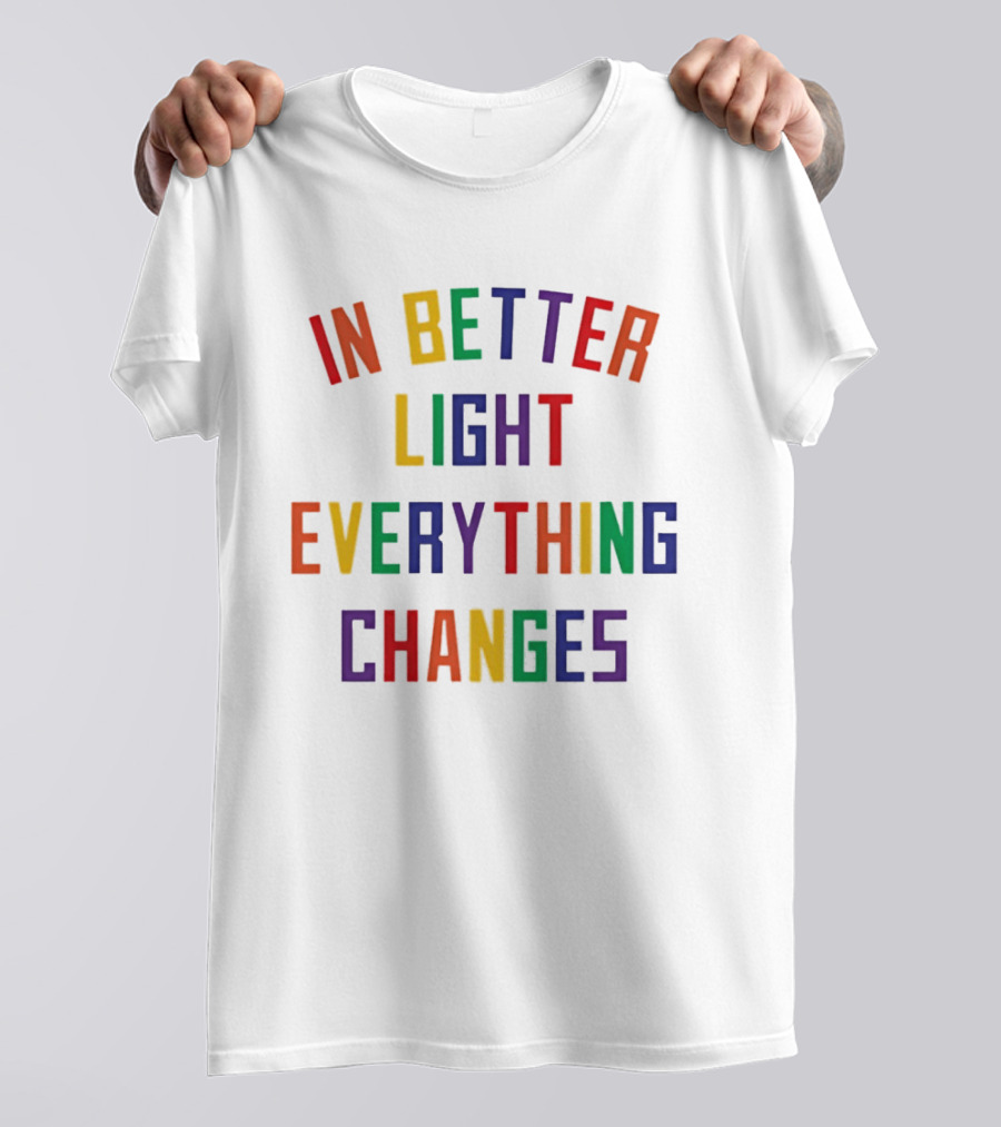 In Better Light Everything Changes Colorful Positive Transformation T-Shirt