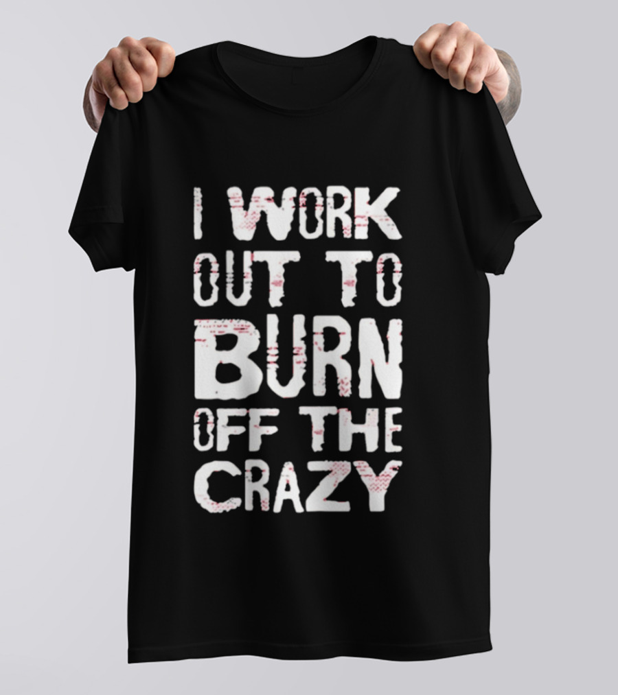I Work Out To Burn Off The Crazy Fitness Motivation T-Shirt