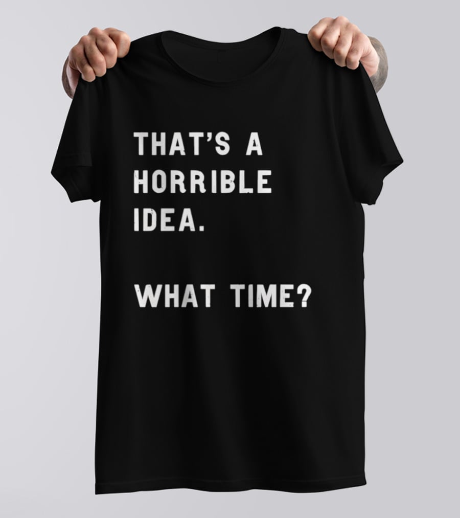 That's A Horrible Idea What Time T-Shirt