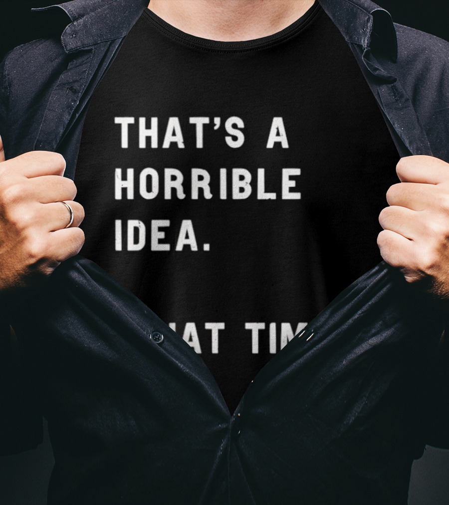 That's A Horrible Idea What Time T-Shirt