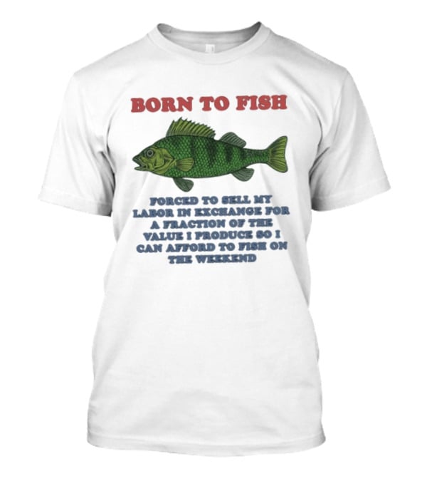 Born To Fish Forced To Sell My Labor For A Fraction Of The Value So I Can Afford To Fish On The Weekend T-Shirt