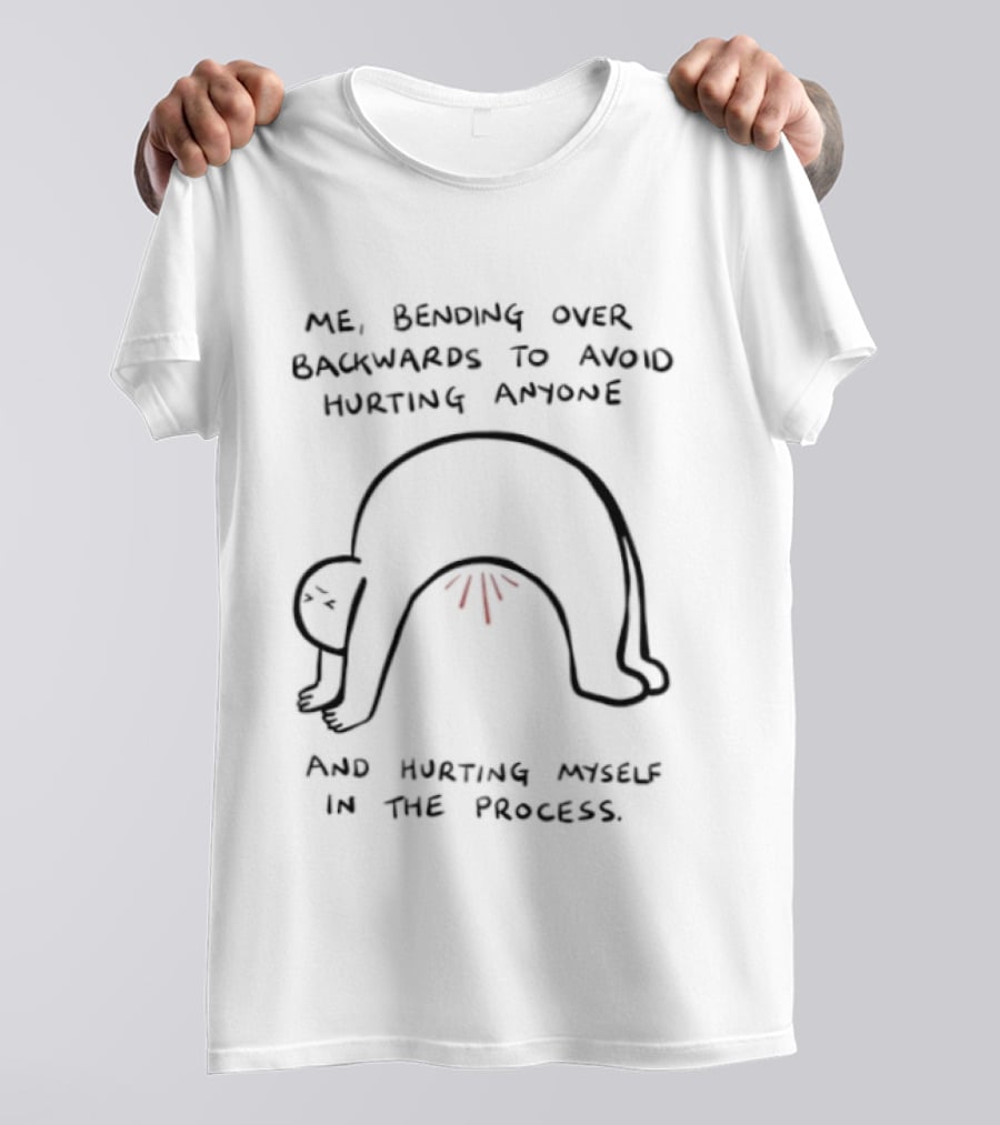 Me Bending Over Backwards To Avoid Hurting Anyone And Hurting Myself In The Process T-Shirt