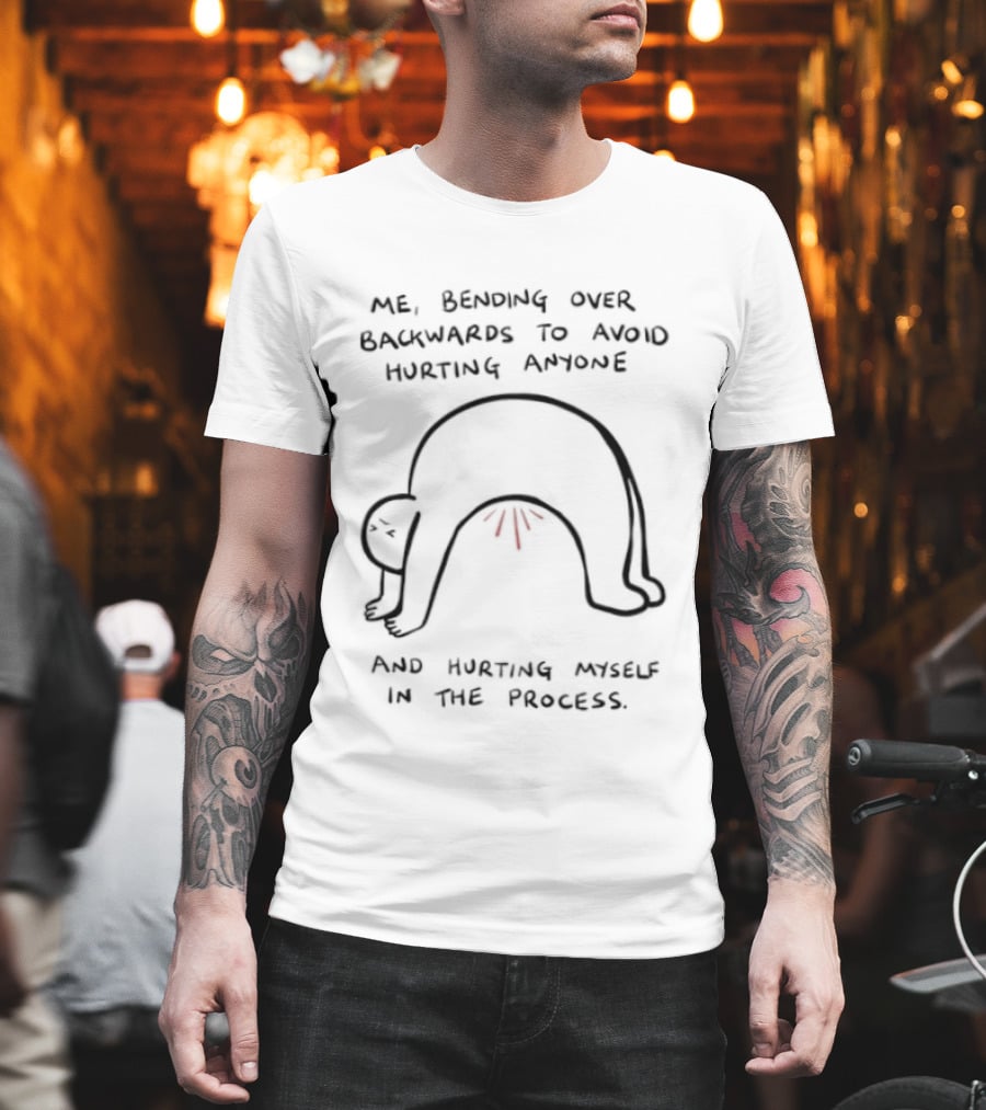 Me Bending Over Backwards To Avoid Hurting Anyone And Hurting Myself In The Process T-Shirt