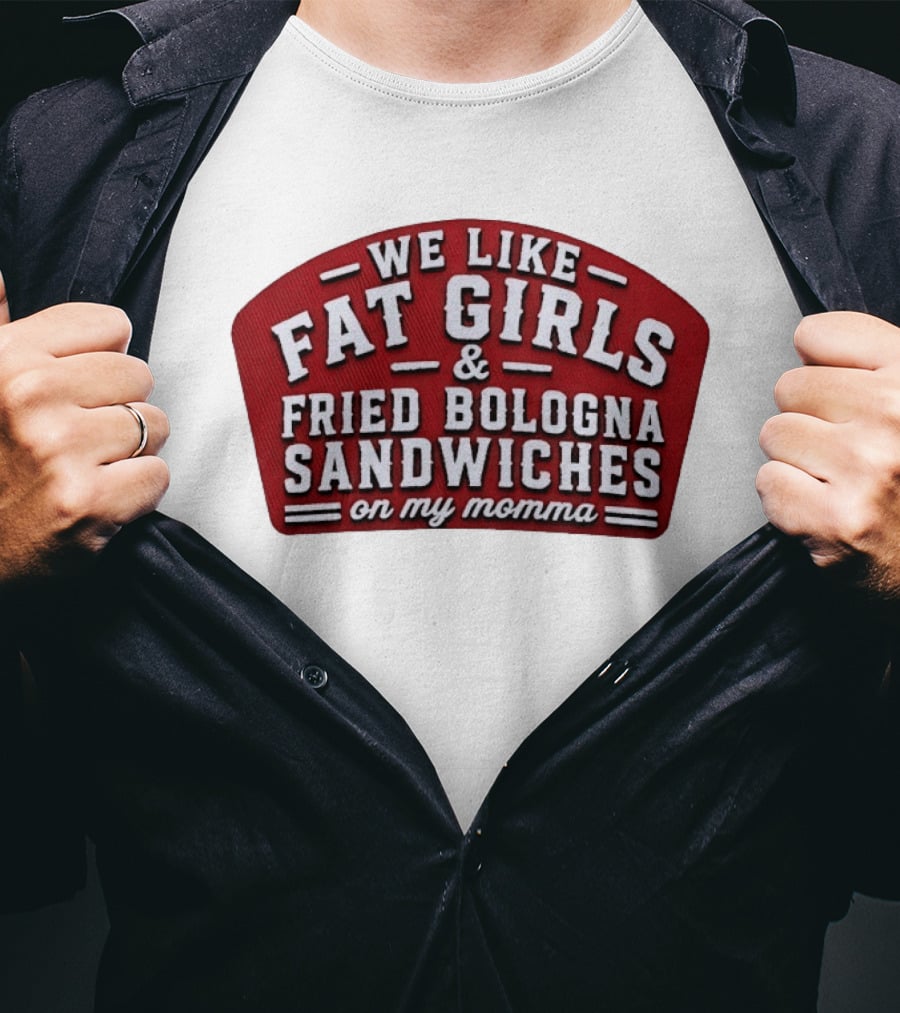 We Like Fat Girls And Fried Bologna Sandwiches On My Momma T-Shirt