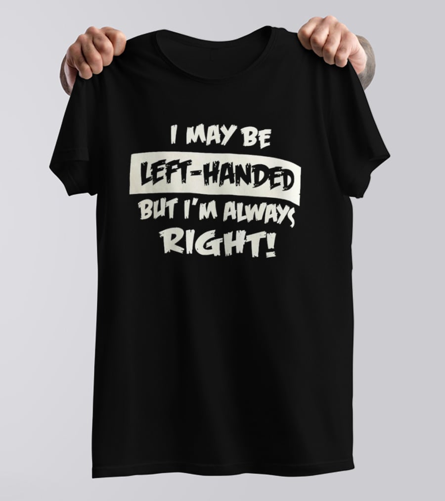 I May Be Left Handed But I'm Always Right T-Shirt