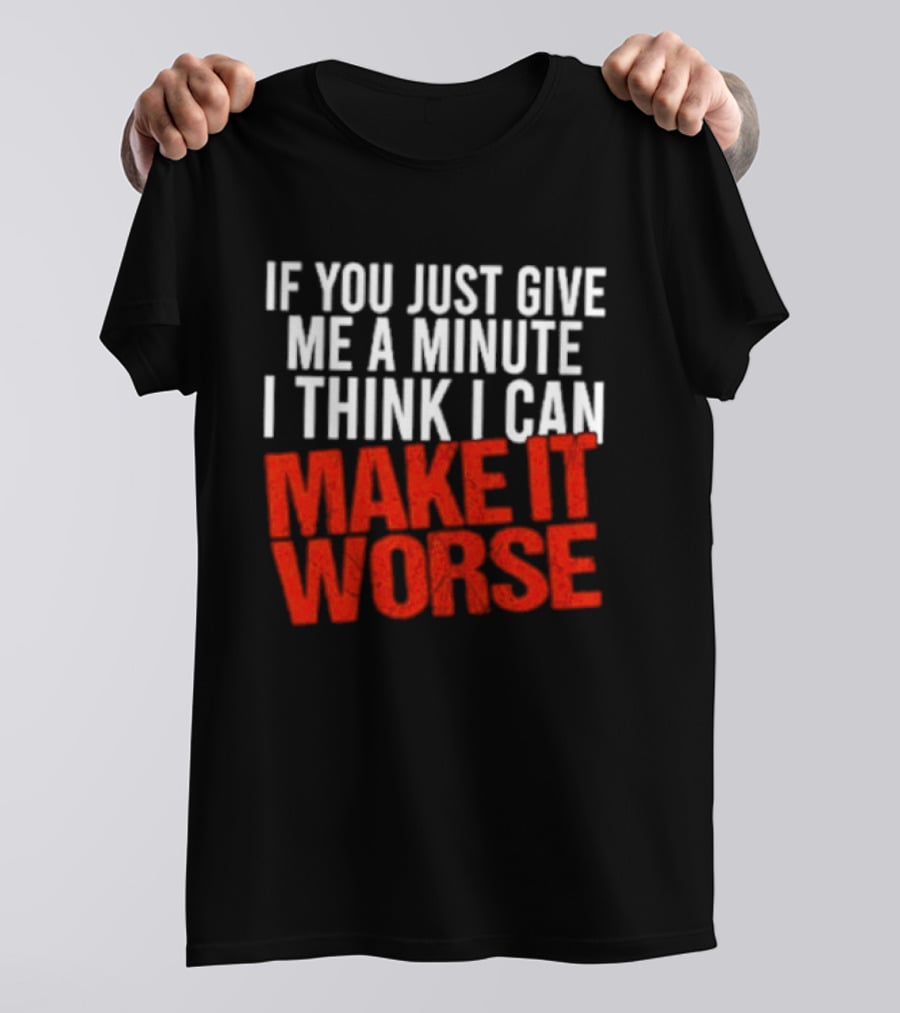 If You Just Give Me A Minute I Think I Can Make It Worse T-Shirt