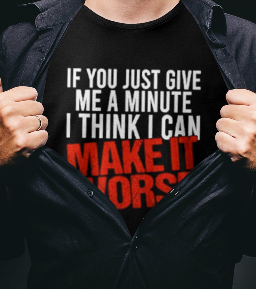 If You Just Give Me A Minute I Think I Can Make It Worse T-Shirt