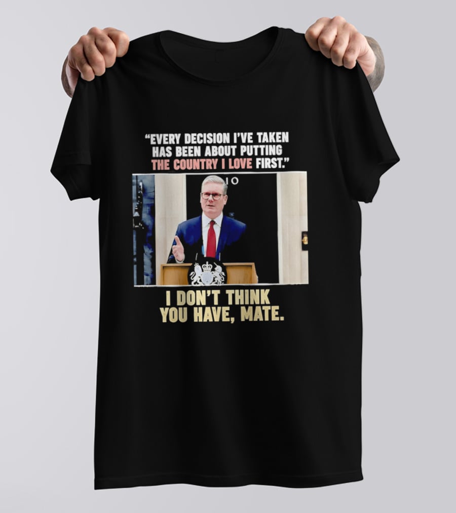 Every Decision I've Taken Has Been About Putting The Country I Love First I Don't Think You Have Mate T-Shirt
