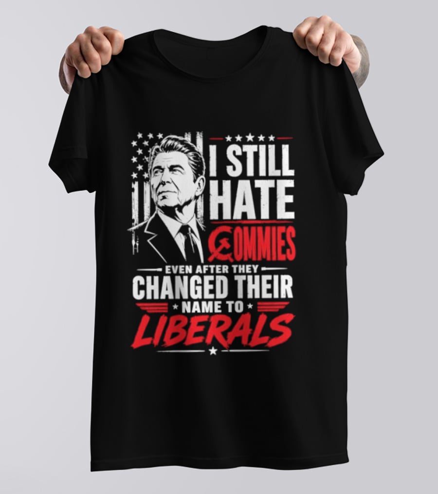 I Still Hate Commies Even After They Changed Their Name To Liberals Ronald Reagan T-Shirt