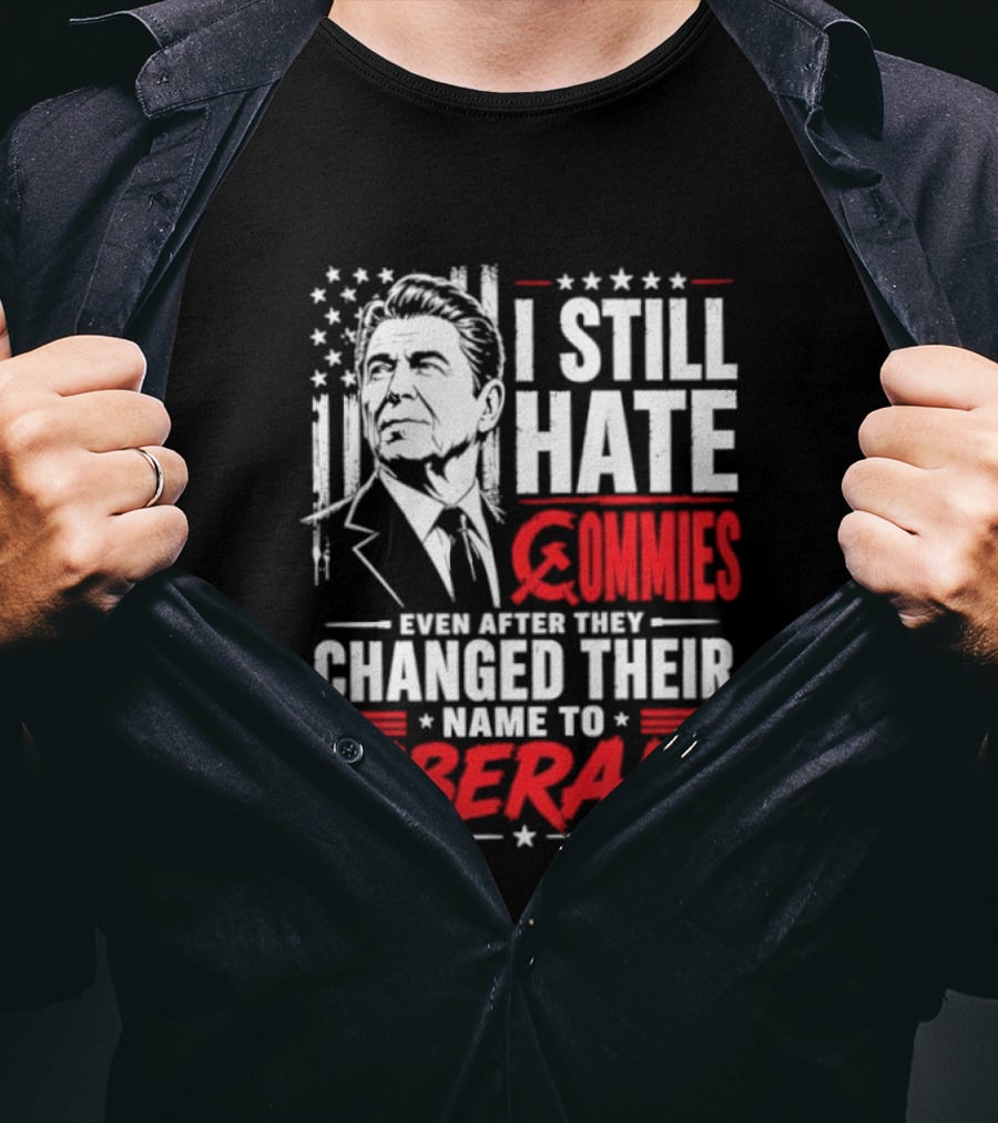 I Still Hate Commies Even After They Changed Their Name To Liberals Ronald Reagan T-Shirt
