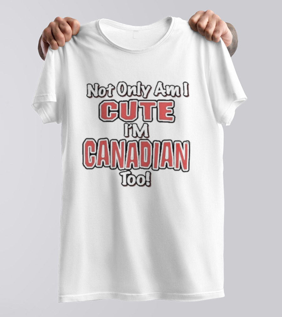 Not Only Am I Cute I'm Canadian Too T-Shirt