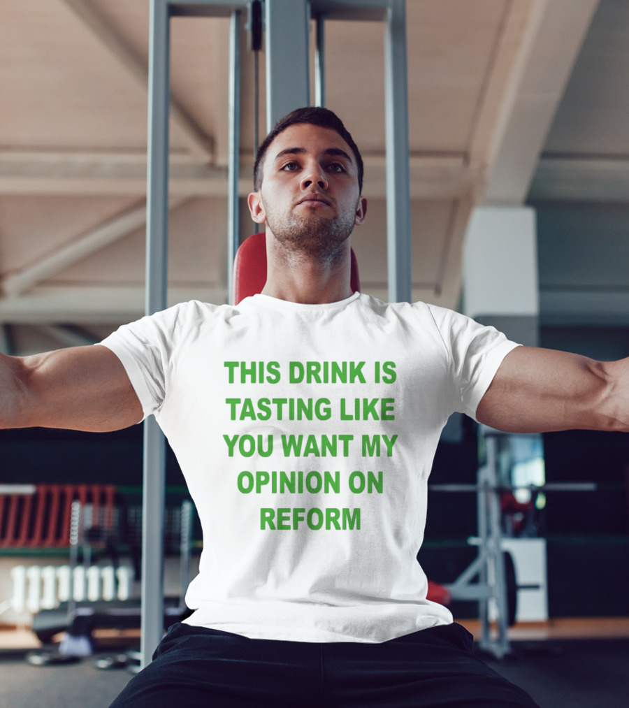 This Drink Is Tasting Like You Want My Opinion On Reform T-Shirt