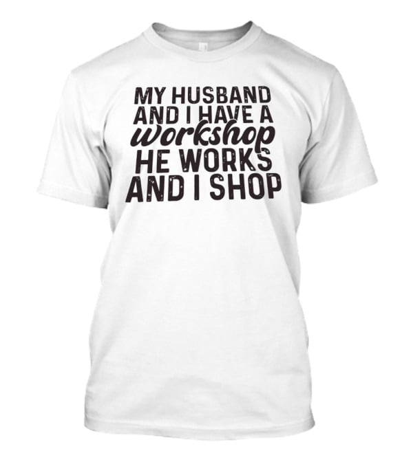 My Husband And I Have A Workshop He Works And I Shop T-Shirt