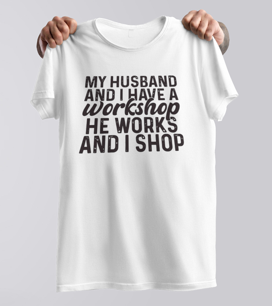 My Husband And I Have A Workshop He Works And I Shop T-Shirt