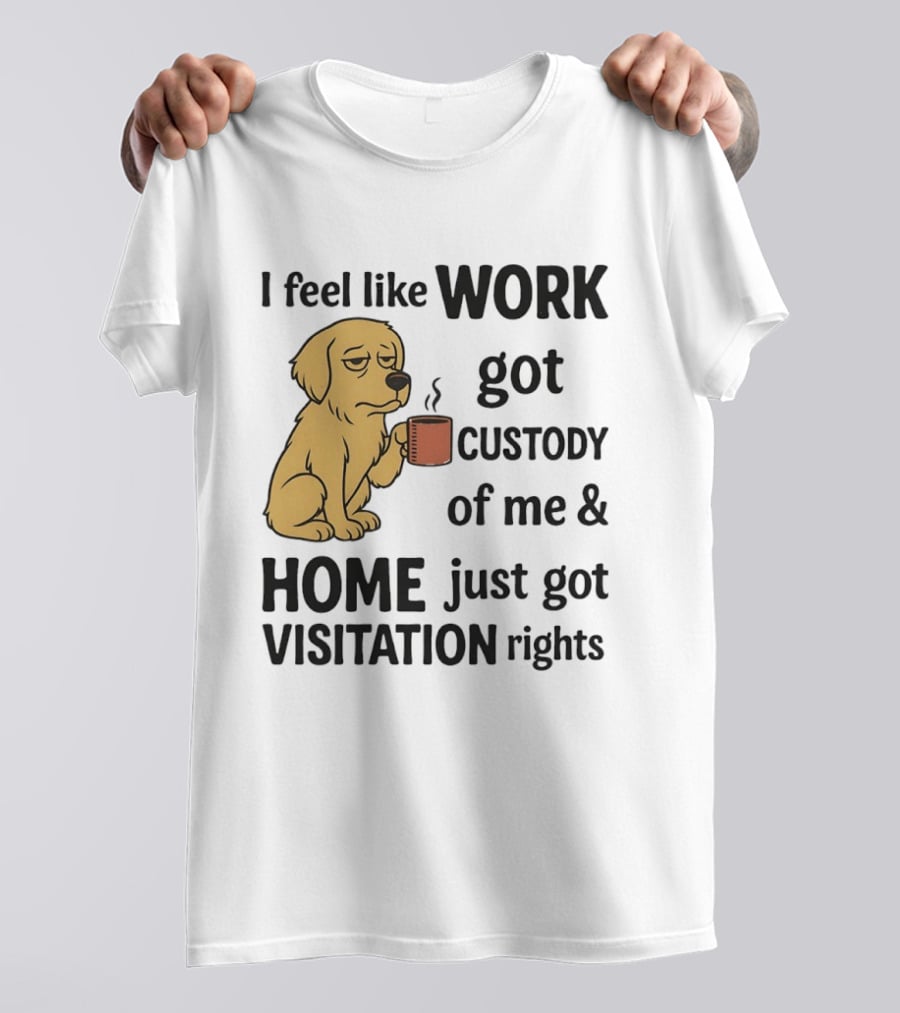 I Feel Like Work Got Custody Of Me And Home Just Got Visitation Rights With Coffee Dog T-Shirt