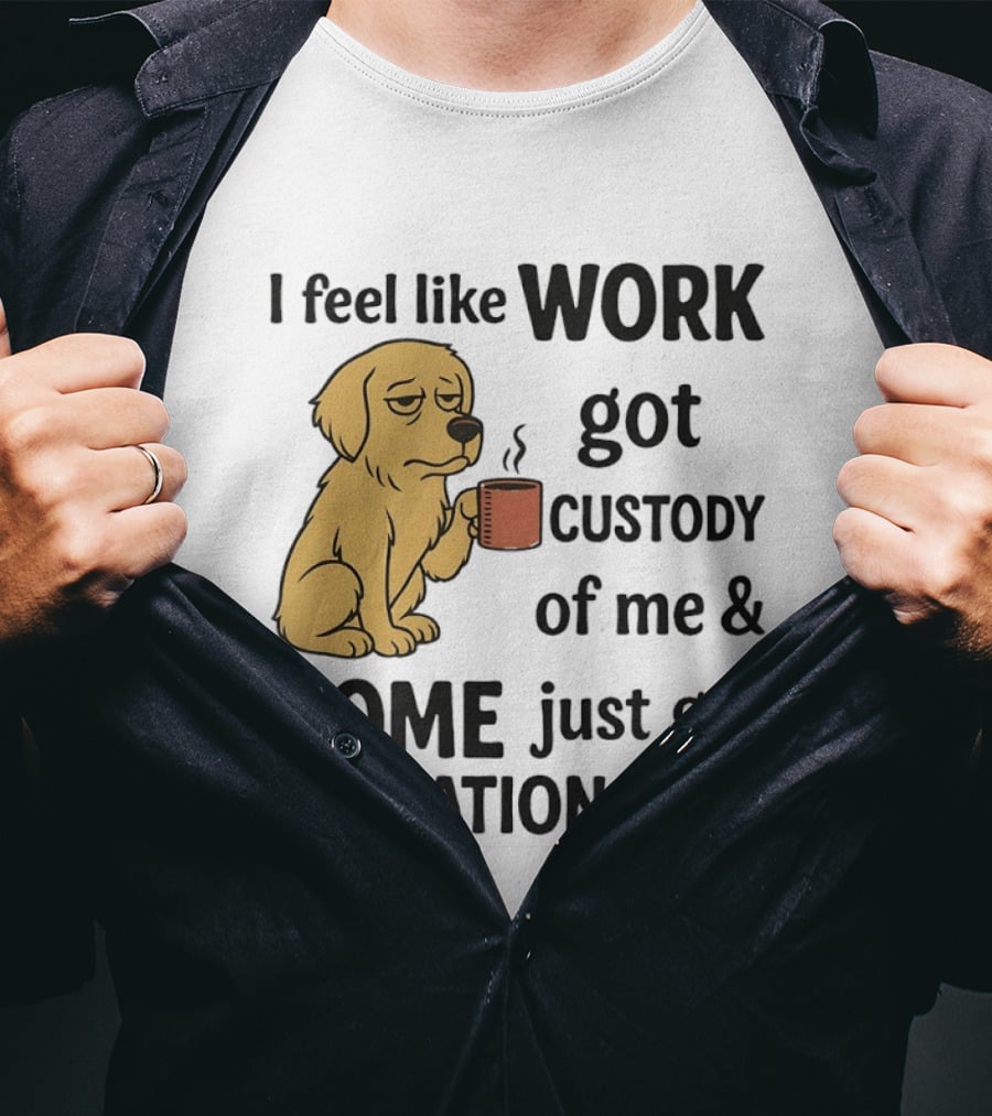 I Feel Like Work Got Custody Of Me And Home Just Got Visitation Rights With Coffee Dog T-Shirt