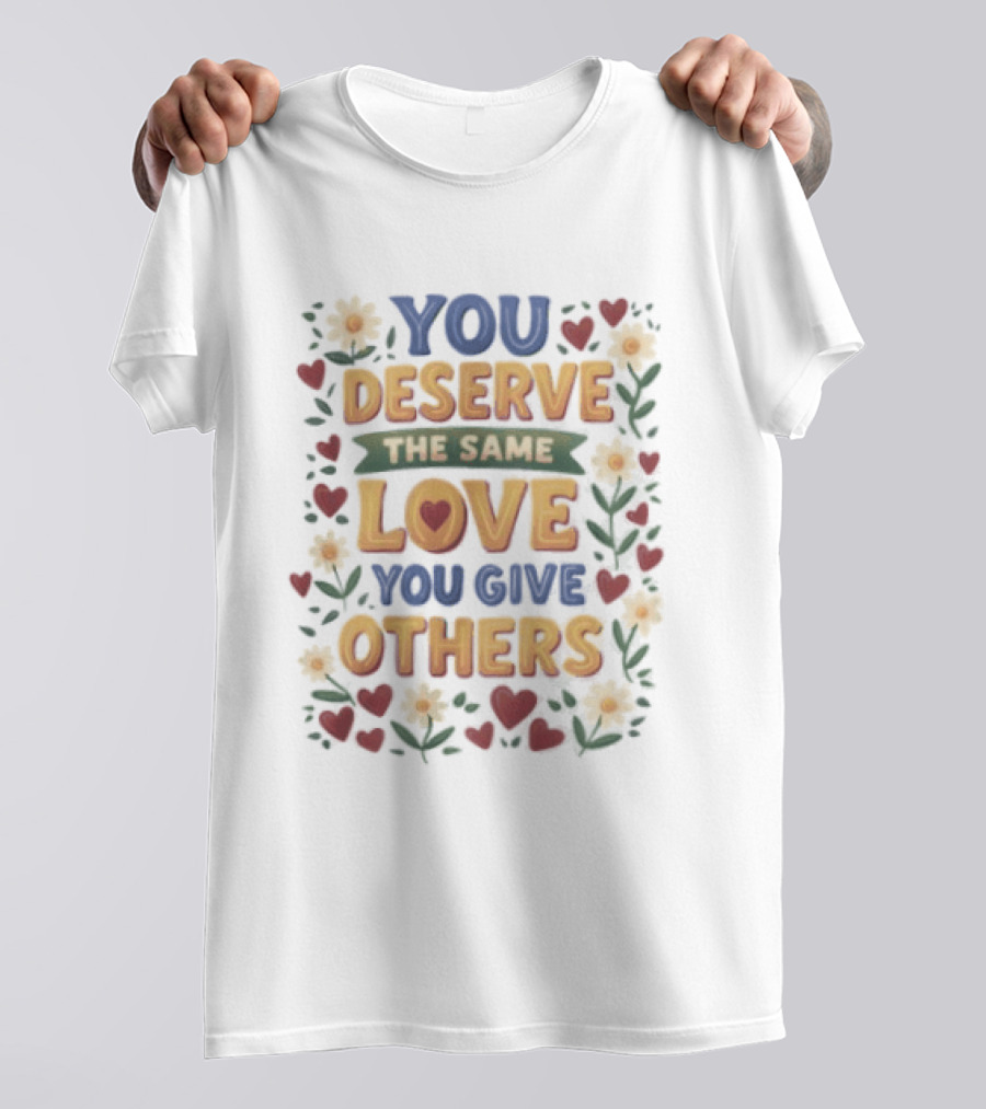 You Deserve The Same Love You Give Others Floral Heart Flower T-Shirt