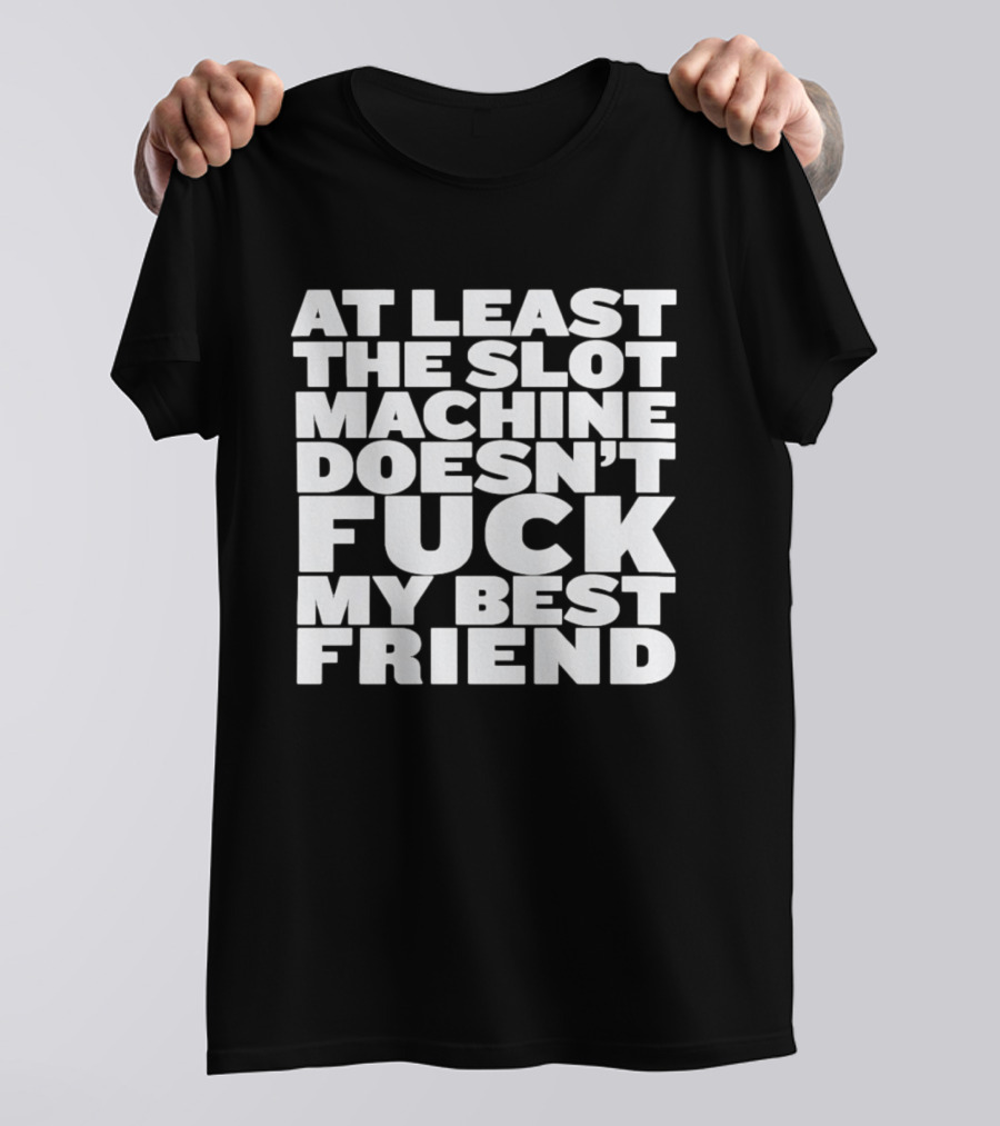 At Least The Slot Machine Doesn't F**k My Best Friend T-Shirt