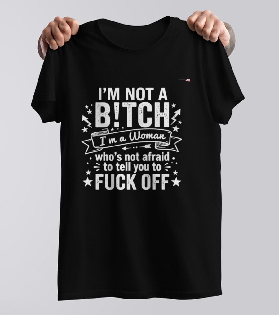 I'm Not A Bitch I'm A Woman Who's Not Afraid To Tell You To Fuck Off T-Shirt