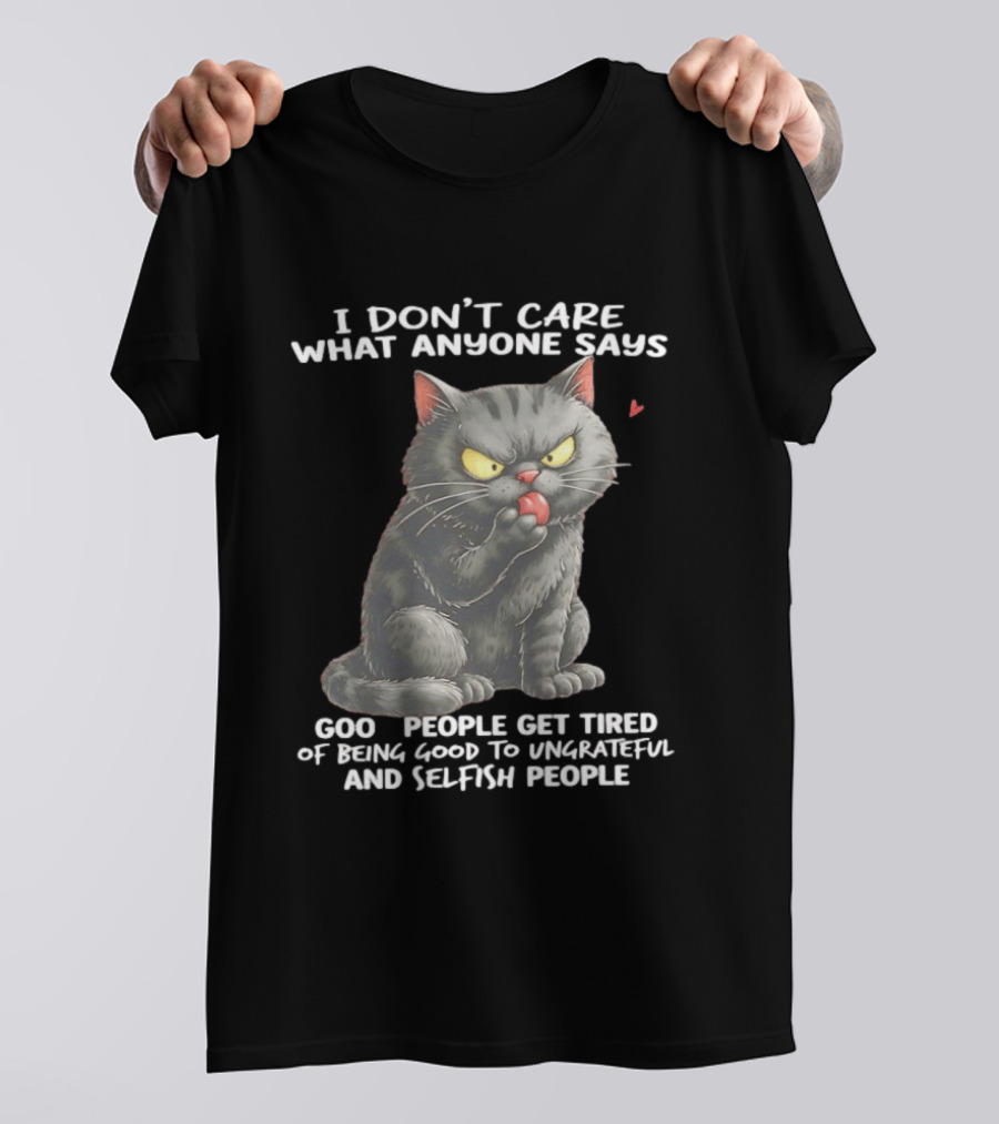 I Don't Care What Anyone Says Good People Get Tired Of Being Good To Ungrateful And Selfish People Cat With Attitude T-Shirt
