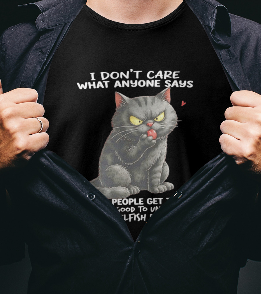 I Don't Care What Anyone Says Good People Get Tired Of Being Good To Ungrateful And Selfish People Cat With Attitude T-Shirt