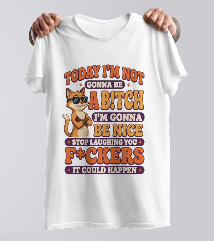 Today I'm Not Gonna Be Ab!tch I'm Gonna Be Nice Stop Laughing You F*ckers It Could Happen Cat T-Shirt