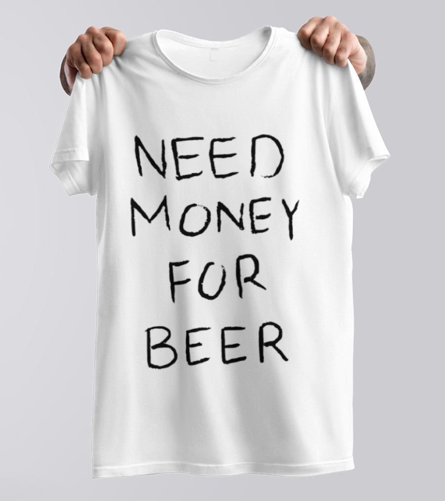 Need Money For Beer T-Shirt
