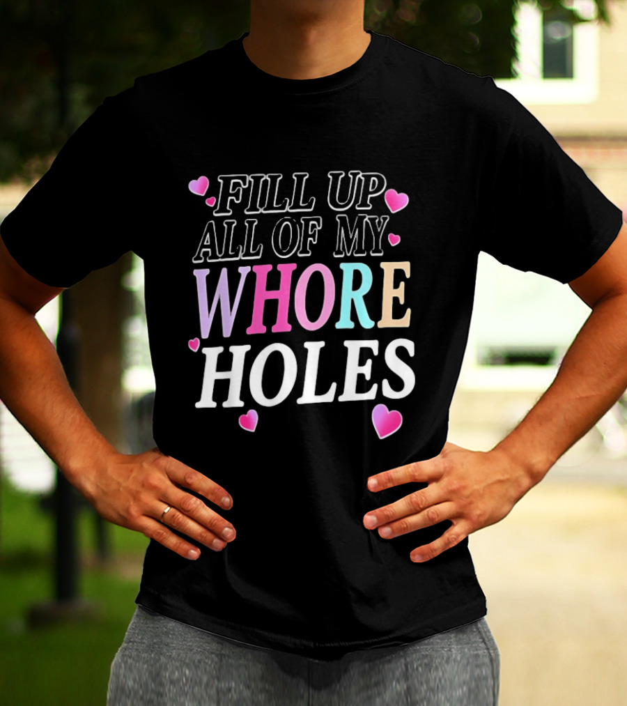 Fill Up All Of My Whore Holes Sarcastic Hearts T-Shirt