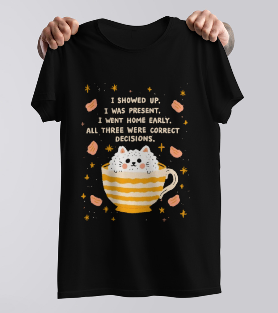 I Showed Up I Was Present I Went Home Early All Three Were Correct Decisions Cat In Cup With Leaves And Flowers T-Shirt