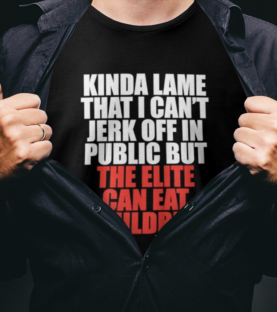 Kinda Lame That I Can't Jerk Off In Public But The Elite Can Eat Children T-Shirt